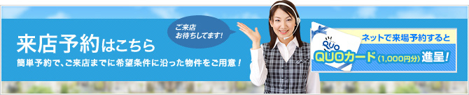 来店予約　簡単予約で、ご来店までに希望条件に沿った物件をご用意！ネットで来場予約するとQUOカード1000円分進呈！