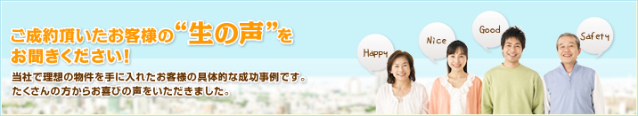 ご成約頂いたお客様の”生の声”をお聞きください！